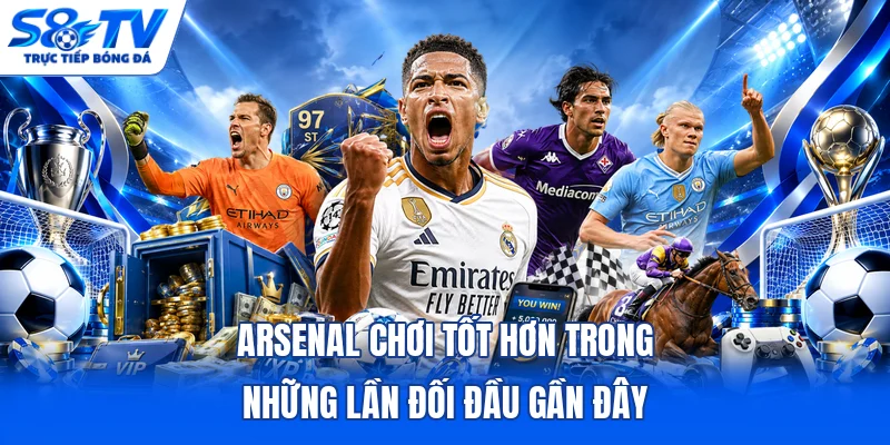 Arsenal chơi tốt hơn trong những lần đối đầu gần đây