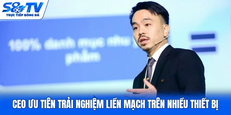 CEO ưu tiên trải nghiệm liền mạch trên nhiều thiết bị