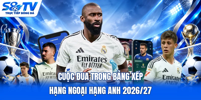 Cuộc đua trong bảng xếp hạng Ngoại hạng Anh 2026/27