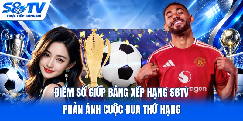 Điểm số giúp bảng xếp hạng S8TV phản ánh cuộc đua thứ hạng