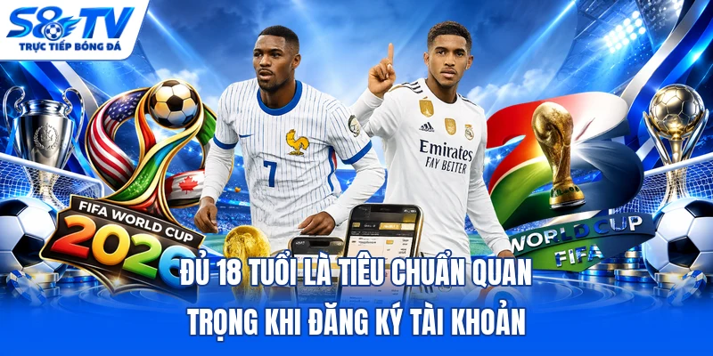 Đủ 18 tuổi là tiêu chuẩn quan trọng khi đăng ký tài khoản