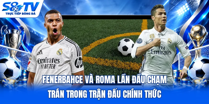 Fenerbahce và Roma lần đầu chạm trán trong trận đấu chính thức