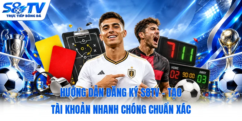 Hướng Dẫn Đăng Ký S8TV - Tạo Tài Khoản Nhanh Chóng Chuẩn Xác