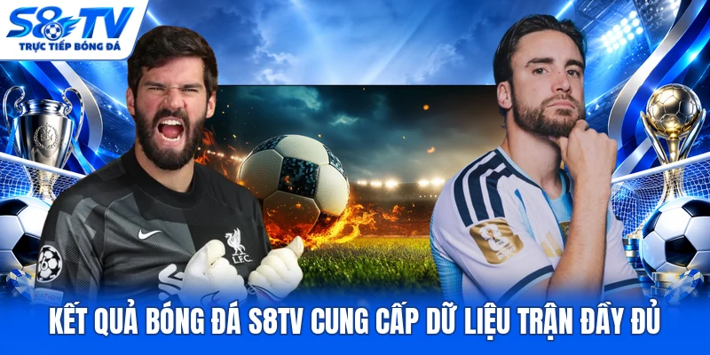 Kết quả bóng đá S8TV cung cấp dữ liệu trận đầy đủ