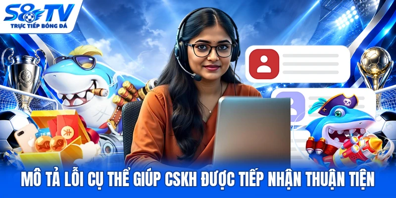 Mô tả lỗi cụ thể giúp CSKH được tiếp nhận thuận tiện