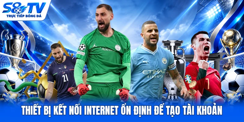 Thiết bị kết nối internet ổn định để tạo tài khoản 
