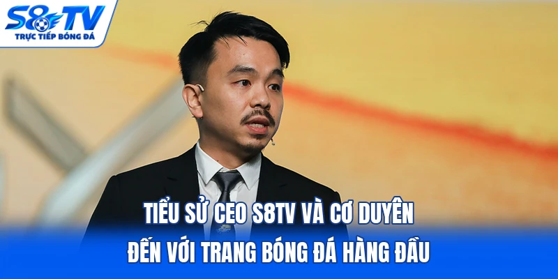 Tiểu sử CEO S8TV và cơ duyên đến với trang bóng đá hàng đầu
